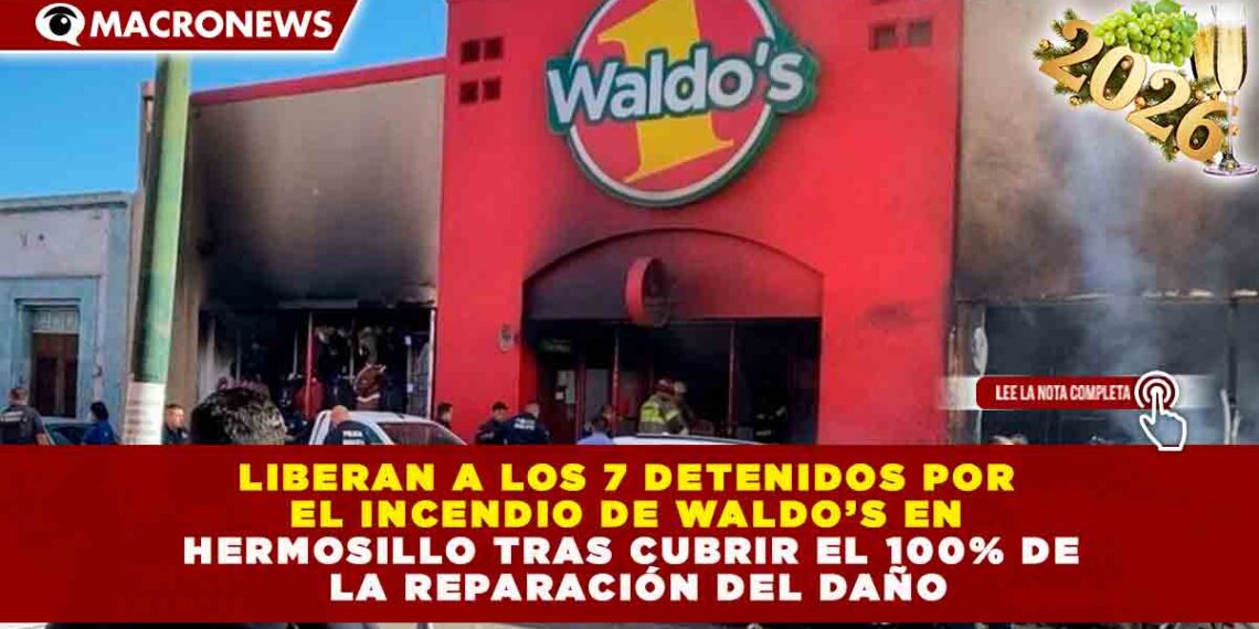 LIBERAN A LOS 7 DETENIDOS POR EL INCENDIO DE WALDO’S EN HERMOSILLO TRAS CUBRIR EL 100% DE LA REPARACIÓN DEL DAÑO
