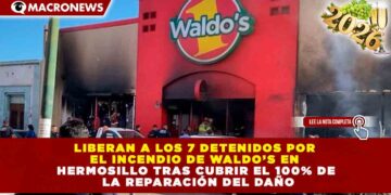 LIBERAN A LOS 7 DETENIDOS POR EL INCENDIO DE WALDO’S EN HERMOSILLO TRAS CUBRIR EL 100% DE LA REPARACIÓN DEL DAÑO