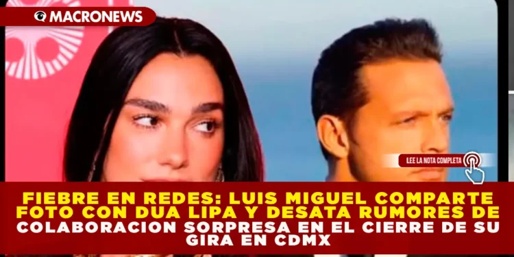 FIEBRE EN REDES: LUIS MIGUEL COMPARTE FOTO CON DUA LIPA Y DESATA RUMORES DE COLABORACIÓN SORPRESA EN EL CIERRE DE SU GIRA EN CDMX