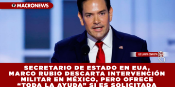 SECRETARIO DE ESTADO EN EUA, MARCO RUBIO DESCARTA INTERVENCIÓN MILITAR EN MÉXICO, PERO OFRECE “TODA LA AYUDA” SI ES SOLICITADA