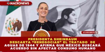 PRESIDENTA SHEINBAUM DESCARTA “RENEGOCIAR” EL TRATADO DE AGUAS DE 1944 Y AFIRMA QUE MÉXICO BUSCARÁ ACUERDO SIN AFECTAR CONSUMO HUMANO