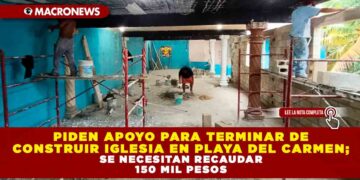 PIDEN APOYO PARA TERMINAR DE CONSTRUIR IGLESIA EN PLAYA DEL CARMEN; SE NECESITAN RECAUDAR 150 MIL PESOS