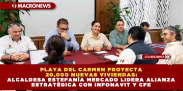 PLAYA DEL CARMEN PROYECTA 20,000 NUEVAS VIVIENDAS: ALCALDESA ESTEFANÍA MERCADO LIDERA ALIANZA ESTRATÉGICA CON INFONAVIT Y CFE