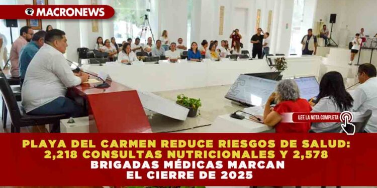 PLAYA DEL CARMEN REDUCE RIESGOS DE SALUD: 2,218 CONSULTAS NUTRICIONALES Y 2,578 BRIGADAS MÉDICAS MARCAN EL CIERRE DE 2025