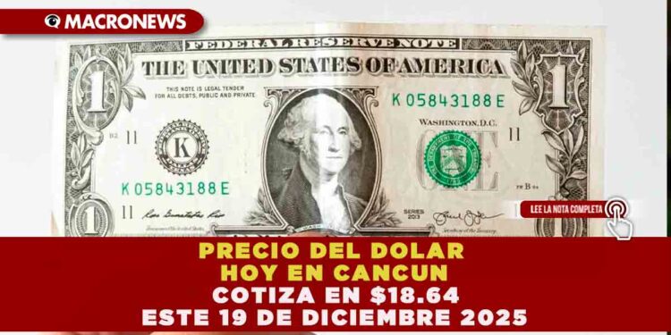 DÓLAR EN CANCÚN: EL TIPO DE CAMBIO COTIZA EN $18.64 ESTE 19 DE DICIEMBRE ANTE EL ÚLTIMO RECORTE DE TASAS DE BANXICO