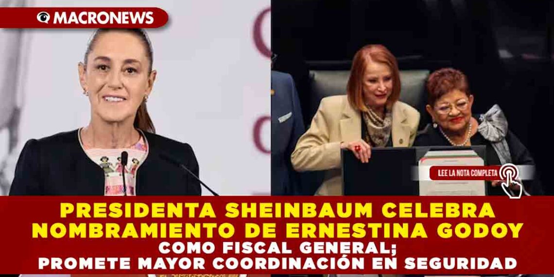 PRESIDENTA SHEINBAUM CELEBRA NOMBRAMIENTO DE ERNESTINA GODOY COMO FISCAL GENERAL; PROMETE MAYOR COORDINACIÓN EN SEGURIDAD