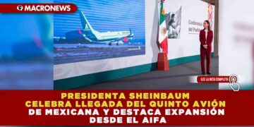 PRESIDENTA SHEINBAUM CELEBRA LLEGADA DEL QUINTO AVIÓN DE MEXICANA Y DESTACA EXPANSIÓN DESDE EL AIFA