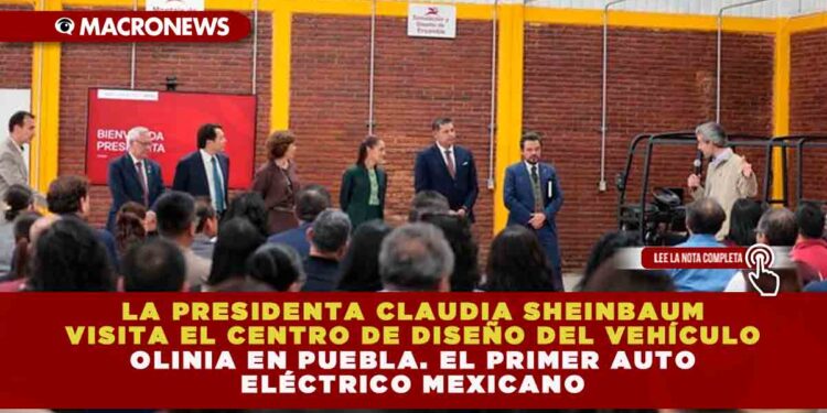 LA PRESIDENTA CLAUDIA SHEINBAUM VISITA EL CENTRO DE DISEÑO DEL VEHÍCULO OLINIA EN PUEBLA. EL PRIMER AUTO ELÉCTRICO MEXICANO