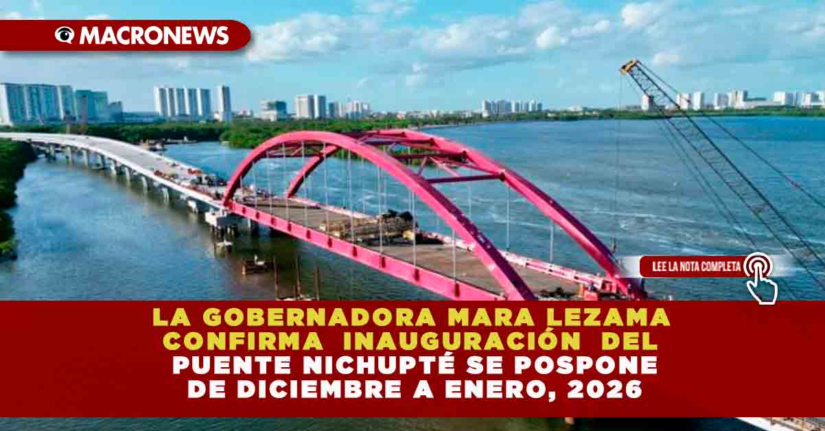LA GOBERNADORA MARA LEZAMA CONFIRMA INAUGURACIÓN DEL PUENTE NICHUPTÉ SE POSPONE DE DICIEMBRE A ENERO, 2026