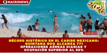 RÉCORD HISTÓRICO EN EL CARIBE MEXICANO: QUINTANA ROO ALCANZA 771 OPERACIONES AÉREAS DIARIAS Y OCUPACIÓN SUPERIOR AL 88%