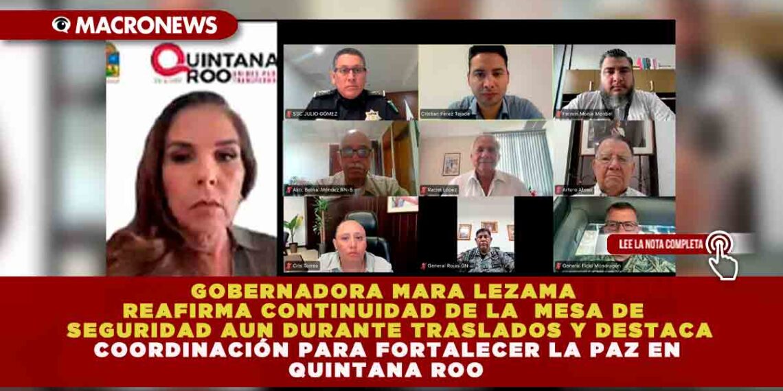 GOBERNADORA MARA LEZAMA REAFIRMA CONTINUIDAD DE LA MESA DE SEGURIDAD AUN DURANTE TRASLADOS Y DESTACA COORDINACIÓN PARA FORTALECER LA PAZ EN QUINTANA ROO