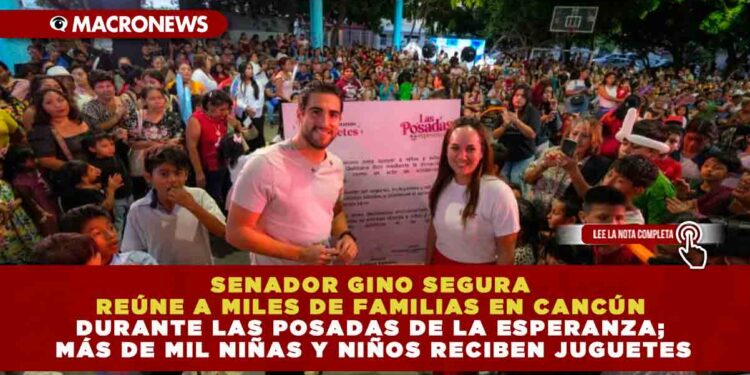 SENADOR GINO SEGURA REÚNE A MILES DE FAMILIAS EN CANCÚN DURANTE LAS POSADAS DE LA ESPERANZA; MÁS DE MIL NIÑAS Y NIÑOS RECIBEN JUGUETES