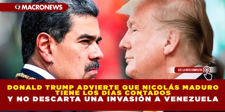 DONALD TRUMP ADVIERTE QUE NICOLÁS MADURO “TIENE LOS DÍAS CONTADOS” Y NO DESCARTA UNA INVASIÓN A VENEZUELA