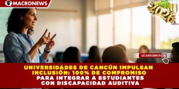UNIVERSIDADES DE CANCÚN IMPULSAN INCLUSIÓN: 100% DE COMPROMISO PARA INTEGRAR A ESTUDIANTES CON DISCAPACIDAD AUDITIVA