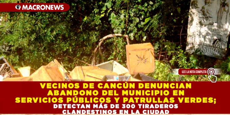 VECINOS DE CANCÚN DENUNCIAN ABANDONO DEL MUNICIPIO EN SERVICIOS PÚBLICOS Y PATRULLAS VERDES; DETECTAN MÁS DE 300 TIRADEROS CLANDESTINOS EN LA CIUDAD