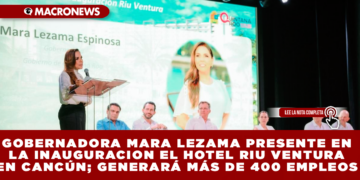 GOBERNADORA MARA LEZAMA PRESENTE EN LA INAUGURACION EL HOTEL RIU VENTURA EN CANCÚN; GENERARÁ MÁS DE 400 EMPLEOS