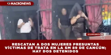 RESCATAN A DOS MUJERES PRESUNTAS VÍCTIMAS DE TRATA EN LA SM 89 DE CANCÚN; HAY DOS DETENIDOS
