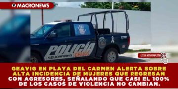 GEAVIG EN PLAYA DEL CARMEN ALERTA SOBRE ALTA INCIDENCIA DE MUJERES QUE REGRESAN CON AGRESORES, SEÑALANDO QUE CASI EL 100% DE LOS CASOS DE VIOLENCIA NO CAMBIAN.