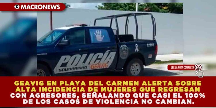 GEAVIG EN PLAYA DEL CARMEN ALERTA SOBRE ALTA INCIDENCIA DE MUJERES QUE REGRESAN CON AGRESORES, SEÑALANDO QUE CASI EL 100% DE LOS CASOS DE VIOLENCIA NO CAMBIAN.