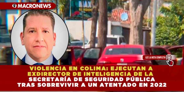 VIOLENCIA EN COLIMA: EJECUTAN A EXDIRECTOR DE INTELIGENCIA DE LA SSP TRAS SOBREVIVIR A UN ATENTADO EN 2022