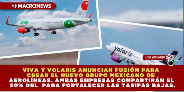 VIVA Y VOLARIS ANUNCIAN FUSIÓN PARA CREAR EL NUEVO GRUPO MEXICANO DE AEROLÍNEAS. AMBAS EMPRESAS COMPARTIRÁN EL 50% DEL CAPITAL PARA FORTALECER LAS TARIFAS BAJAS.
