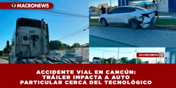 ACCIDENTE VIAL EN CANCÚN: TRÁILER IMPACTA A AUTO PARTICULAR FRENTE AL TECNOLÓGICO