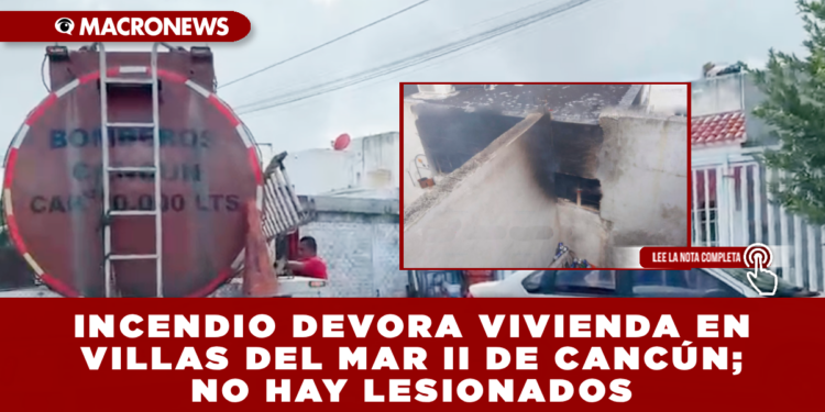 INCENDIO DEVORA VIVIENDA EN VILLAS DEL MAR II DE CANCÚN; NO HAY LESIONADOS