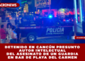 DETENIDO EN CANCÚN PRESUNTO AUTOR INTELECTUAL DEL ASESINATO DE UN GUARDIA EN BAR DE PLAYA DEL CARMEN