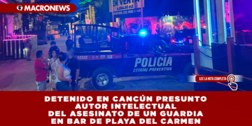 DETENIDO EN CANCÚN PRESUNTO AUTOR INTELECTUAL DEL ASESINATO DE UN GUARDIA EN BAR DE PLAYA DEL CARMEN