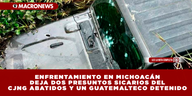 ENFRENTAMIENTO EN MICHOACÁN DEJA DOS PRESUNTOS SICARIOS DEL CJNG ABATIDOS Y UN GUATEMALTECO DETENIDO