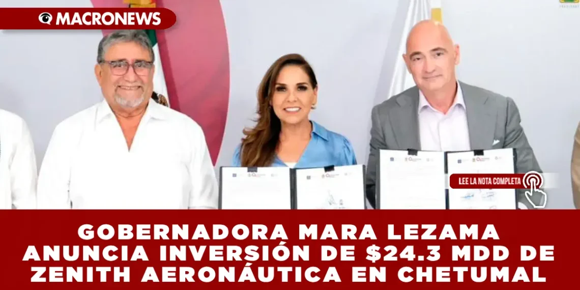 GOBERNADORA MARA LEZAMA ANUNCIA INVERSIÓN DE $24.3 MDD DE ZENITH AERONÁUTICA EN CHETUMAL