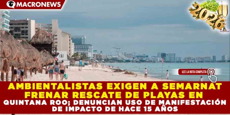 AMBIENTALISTAS EXIGEN A SEMARNAT FRENAR RESCATE DE PLAYAS EN QUINTANA ROO; DENUNCIAN USO DE MANIFESTACIÓN DE IMPACTO DE HACE 15 AÑOS