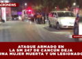ATAQUE ARMADO EN LA SM 247 DE CANCÚN DEJA UNA MUJER MUERTA Y UN LESIONADO