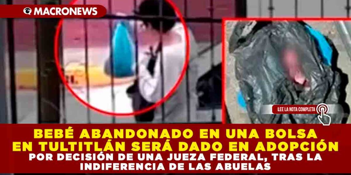 BEBÉ ABANDONADO EN UNA BOLSA EN TULTITLÁN SERÁ DADO EN ADOPCIÓN POR DECISIÓN DE UNA JUEZA FEDERAL, TRAS LA INDIFERENCIA DE LAS ABUELAS