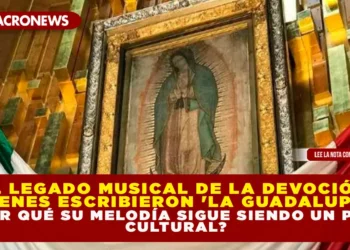 EL LEGADO MUSICAL DE LA DEVOCIÓN: ¿QUIÉNES ESCRIBIERON ‘LA GUADALUPANA’ Y POR QUÉ SU MELODÍA SIGUE SIENDO UN PILAR CULTURAL?