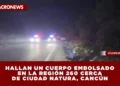 HALLAN UN CUERPO EMBOLSADO EN LA REGIÓN 260 CERCA DE CIUDAD NATURA, CANCÚN