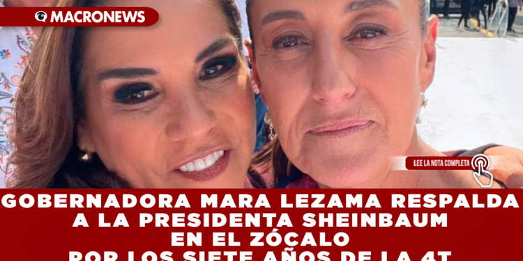 GOBERNADORA MARA LEZAMA RESPALDA A LA PRESIDENTA SHEINBAUM EN EL ZÓCALO POR LOS SIETE AÑOS DE LA 4T