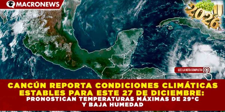 CANCÚN REPORTA CONDICIONES CLIMÁTICAS ESTABLES PARA ESTE 27 DE DICIEMBRE: PRONOSTICAN TEMPERATURAS MÁXIMAS DE 29°C Y BAJA HUMEDAD