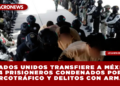 ESTADOS UNIDOS TRANSFIERE A MÉXICO 14 PRISIONEROS CONDENADOS POR NARCOTRÁFICO Y DELITOS CON ARMAS