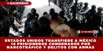 ESTADOS UNIDOS TRANSFIERE A MÉXICO 14 PRISIONEROS CONDENADOS POR NARCOTRÁFICO Y DELITOS CON ARMAS
