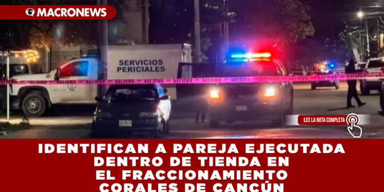 IDENTIFICAN A PAREJA EJECUTADA DENTRO DE TIENDA EN EL FRACCIONAMIENTO LOS CORALES DE CANCÚN