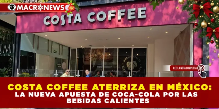COSTA COFFEE ATERRIZA EN MÉXICO: LA NUEVA APUESTA DE COCA-COLA POR LAS BEBIDAS CALIENTES.