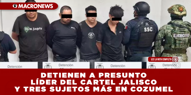 DETIENEN A PRESUNTO LÍDER DEL CARTEL JALISCO Y TRES SUJETOS MÁS EN COZUMEL