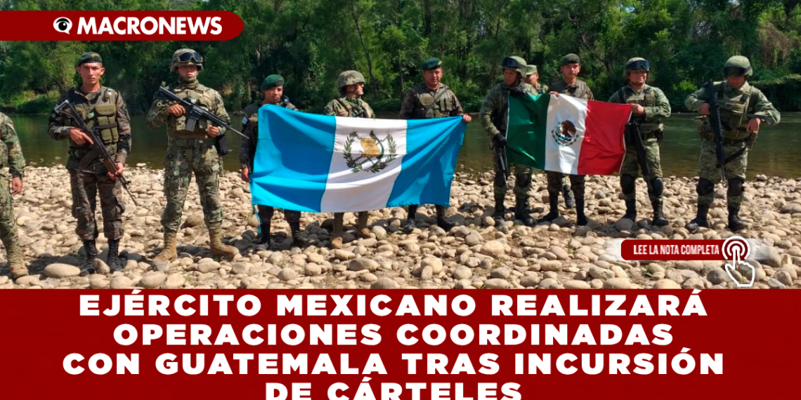 EJÉRCITO MEXICANO REALIZARÁ OPERACIONES COORDINADAS CON GUATEMALA TRAS INCURSIÓN DE CÁRTELES