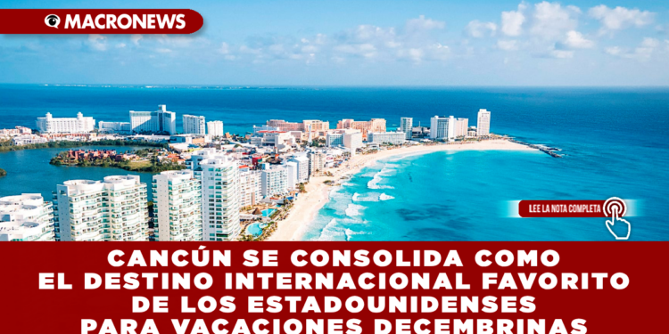 CANCÚN SE CONSOLIDA COMO EL DESTINO INTERNACIONAL FAVORITO DE LOS ESTADOUNIDENSES PARA VACACIONES DECEMBRINAS