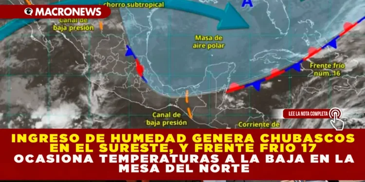 INGRESO DE HUMEDAD GENERA CHUBASCOS EN EL SURESTE, Y FRENTE FRÍO 17 OCASIONA TEMPERATURAS A LA BAJA EN LA MESA DEL NORTE