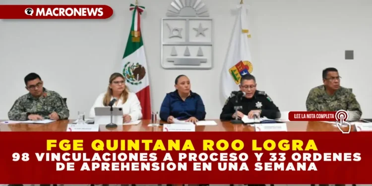FGE QUINTANA ROO LOGRA 98 VINCULACIONES A PROCESO Y 33 ÓRDENES DE APREHENSIÓN EN UNA SEMANA