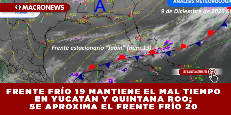 FRENTE FRÍO 19 MANTIENE EL MAL TIEMPO EN YUCATÁN Y QUINTANA ROO; SE APROXIMA EL FRENTE FRÍO 20