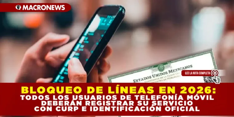 BLOQUEO DE LÍNEAS EN 2026: TODOS LOS USUARIOS DE TELEFONÍA MÓVIL DEBERÁN REGISTRAR SU SERVICIO CON CURP E IDENTIFICACIÓN OFICIAL