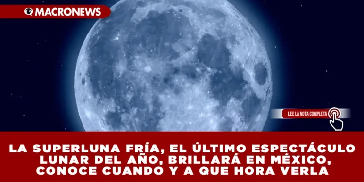 LA SUPERLUNA FRÍA, EL ÚLTIMO ESPECTÁCULO LUNAR DEL AÑO, BRILLARÁ EN MÉXICO, CONOCE CUANDO Y A QUE HORA VERLA